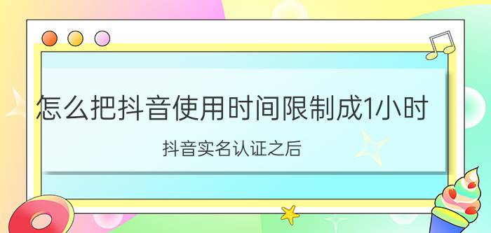 怎么把抖音使用时间限制成1小时 抖音实名认证之后 有时间限制吗？